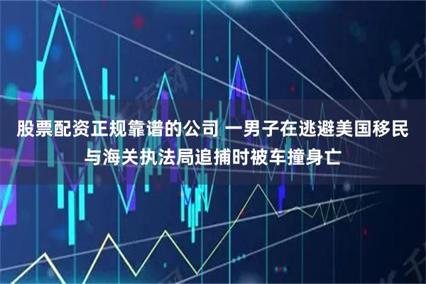 股票配资正规靠谱的公司 一男子在逃避美国移民与海关执法局追捕时被车撞身亡