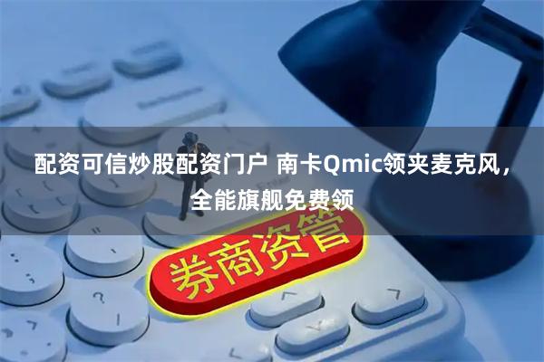 配资可信炒股配资门户 南卡Qmic领夹麦克风，全能旗舰免费领