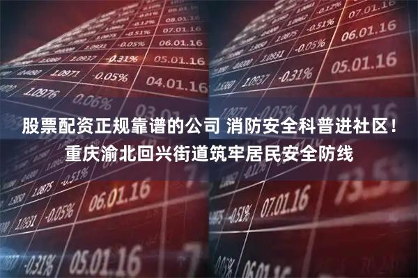 股票配资正规靠谱的公司 消防安全科普进社区！重庆渝北回兴街道筑牢居民安全防线