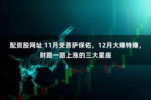 配资股网址 11月受菩萨保佑，12月大赚特赚，财路一路上涨的三大星座