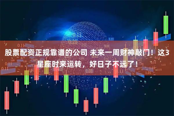 股票配资正规靠谱的公司 未来一周财神敲门！这3星座时来运转，好日子不远了！