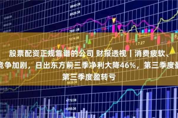 股票配资正规靠谱的公司 财报透视｜消费疲软、市场竞争加剧，日出东方前三季净利大降46%，第三季度盈转亏