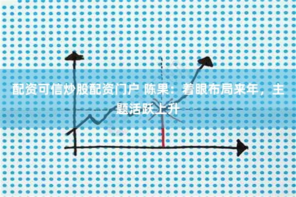 配资可信炒股配资门户 陈果：着眼布局来年，主题活跃上升