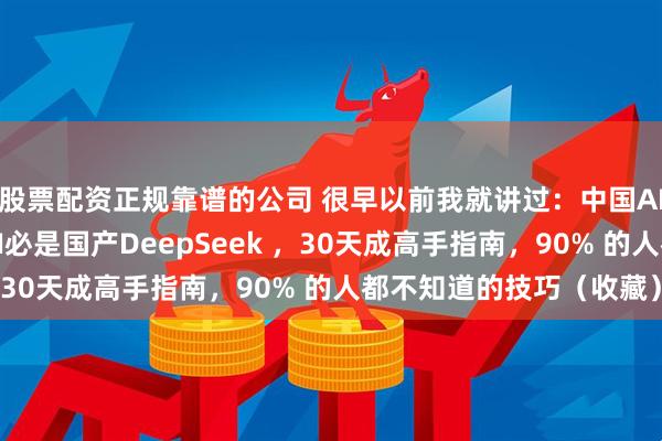 股票配资正规靠谱的公司 很早以前我就讲过：中国AI必是世界顶尖，未来AI必是国产DeepSeek ，30天成高手指南，90% 的人都不知道的技巧（收藏）