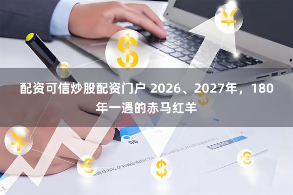 配资可信炒股配资门户 2026、2027年，180年一遇的赤马红羊