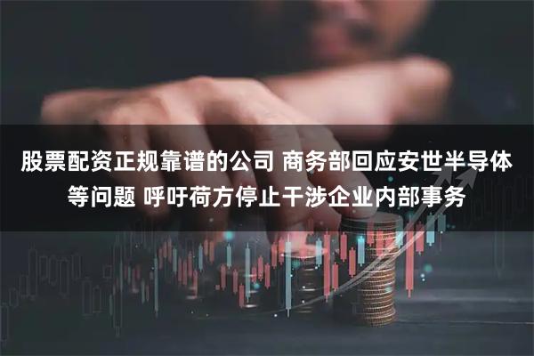 股票配资正规靠谱的公司 商务部回应安世半导体等问题 呼吁荷方停止干涉企业内部事务
