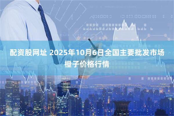 配资股网址 2025年10月6日全国主要批发市场橙子价格行情