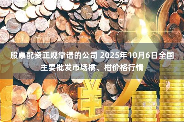 股票配资正规靠谱的公司 2025年10月6日全国主要批发市场橘、柑价格行情