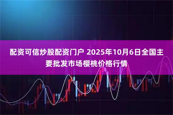 配资可信炒股配资门户 2025年10月6日全国主要批发市场樱桃价格行情