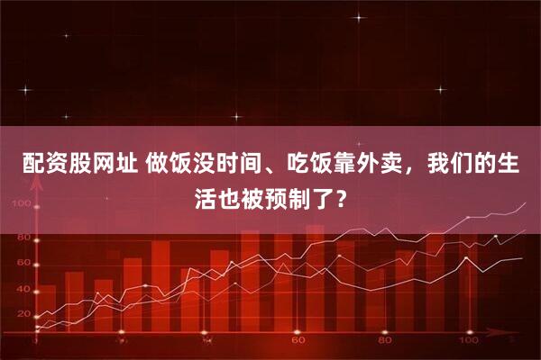 配资股网址 做饭没时间、吃饭靠外卖，我们的生活也被预制了？