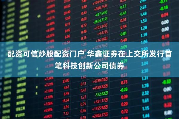 配资可信炒股配资门户 华鑫证券在上交所发行首笔科技创新公司债券