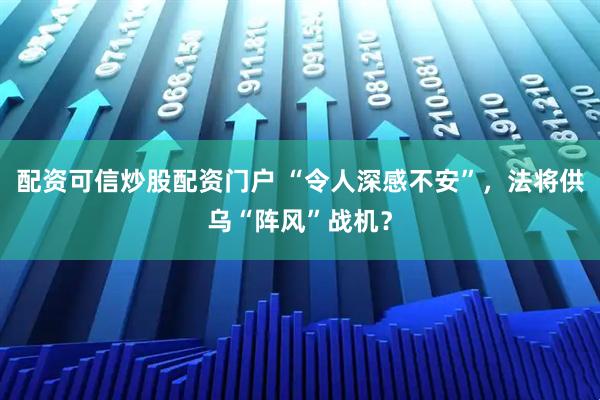 配资可信炒股配资门户 “令人深感不安”，法将供乌“阵风”战机？