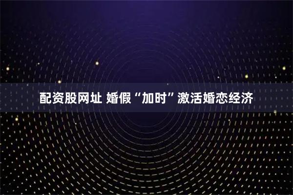 配资股网址 婚假“加时”激活婚恋经济