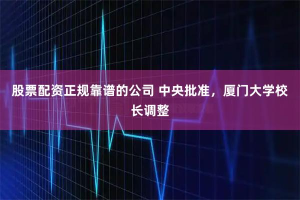 股票配资正规靠谱的公司 中央批准，厦门大学校长调整