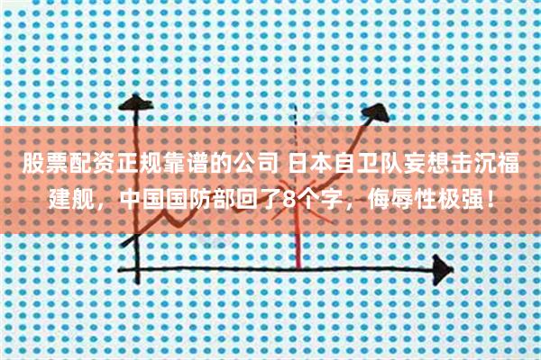 股票配资正规靠谱的公司 日本自卫队妄想击沉福建舰，中国国防部回了8个字，侮辱性极强！