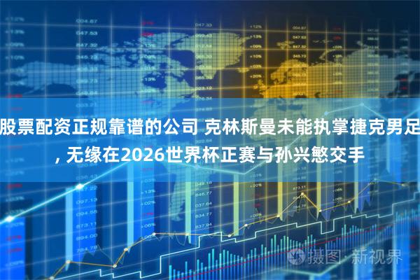 股票配资正规靠谱的公司 克林斯曼未能执掌捷克男足, 无缘在2026世界杯正赛与孙兴慜交手