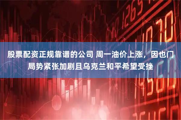股票配资正规靠谱的公司 周一油价上涨，因也门局势紧张加剧且乌克兰和平希望受挫