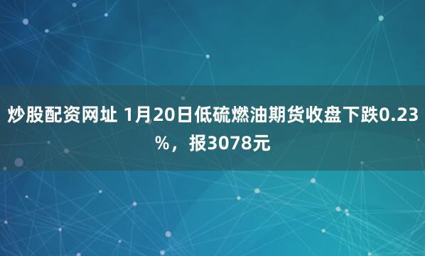炒股配资网址 1月20日低硫燃油期货收盘下跌0.23%，报3078元