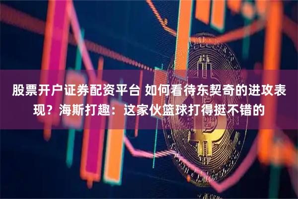 股票开户证券配资平台 如何看待东契奇的进攻表现？海斯打趣：这家伙篮球打得挺不错的