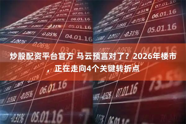 炒股配资平台官方 马云预言对了？2026年楼市，正在走向4个关键转折点