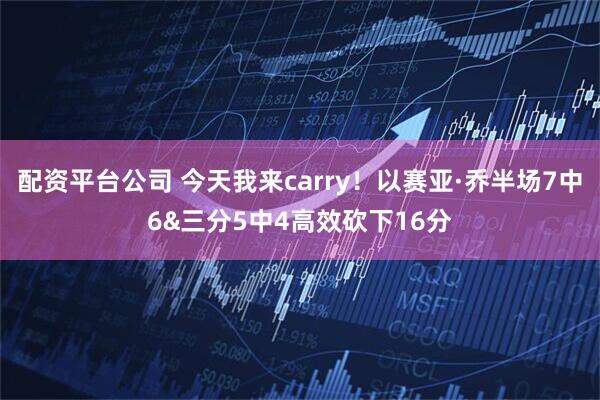 配资平台公司 今天我来carry！以赛亚·乔半场7中6&三分5中4高效砍下16分
