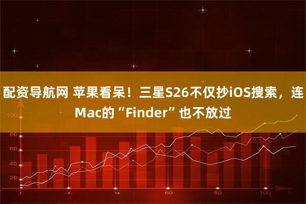 配资导航网 苹果看呆！三星S26不仅抄iOS搜索，连Mac的“Finder”也不放过