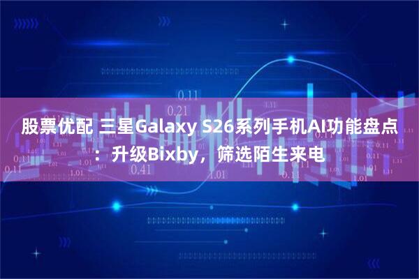 股票优配 三星Galaxy S26系列手机AI功能盘点：升级Bixby，筛选陌生来电
