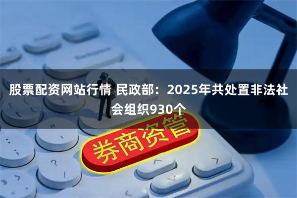 股票配资网站行情 民政部：2025年共处置非法社会组织930个