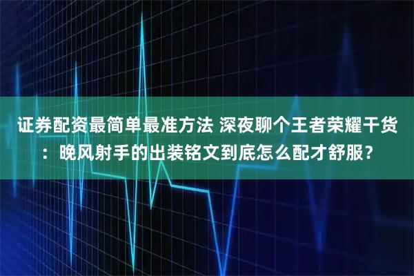证券配资最简单最准方法 深夜聊个王者荣耀干货：晚风射手的出装铭文到底怎么配才舒服？