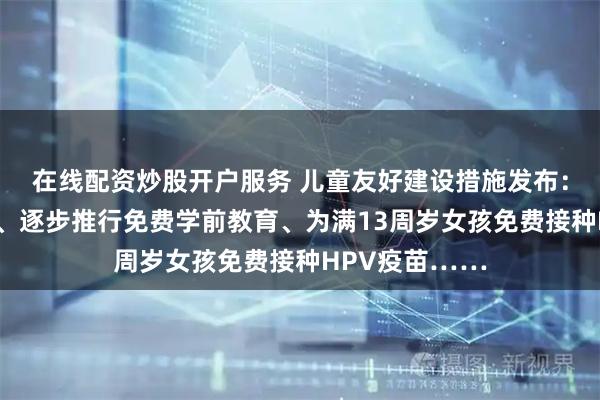 在线配资炒股开户服务 儿童友好建设措施发布：放宽免票限制、逐步推行免费学前教育、为满13周岁女孩免费接种HPV疫苗……