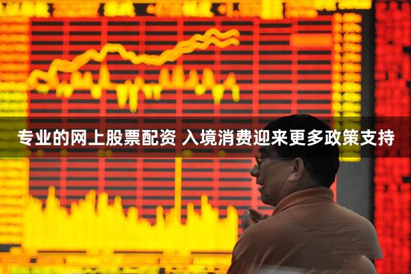 专业的网上股票配资 入境消费迎来更多政策支持
