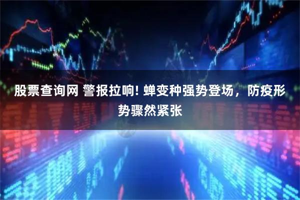 股票查询网 警报拉响! 蝉变种强势登场，防疫形势骤然紧张