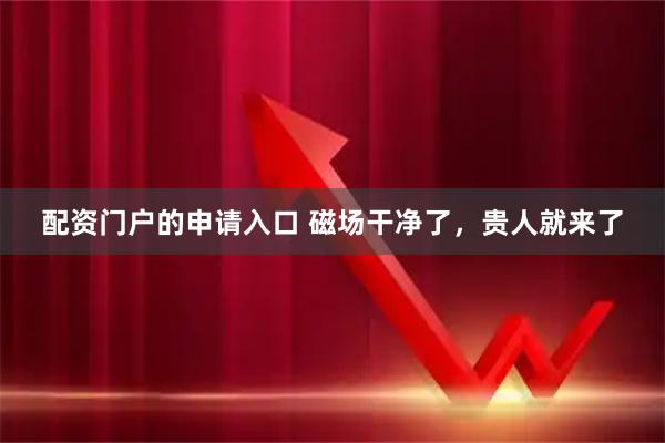 配资门户的申请入口 磁场干净了,贵人就来了