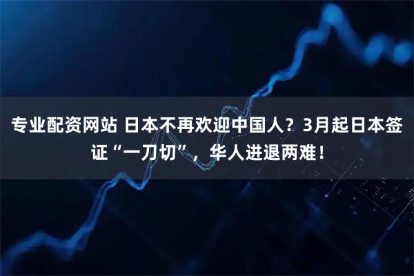 专业配资网站 日本不再欢迎中国人？3月起日本签证“一刀切”，华人进退两难！