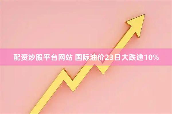 配资炒股平台网站 国际油价23日大跌逾10%