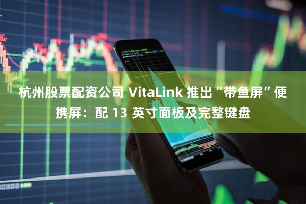 杭州股票配资公司 VitaLink 推出“带鱼屏”便携屏：配 13 英寸面板及完整键盘