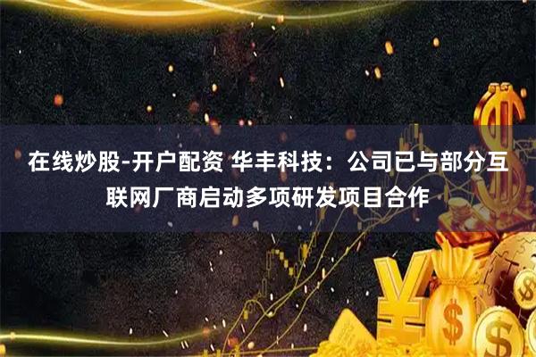 在线炒股-开户配资 华丰科技：公司已与部分互联网厂商启动多项研发项目合作