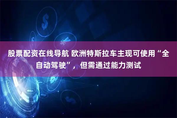 股票配资在线导航 欧洲特斯拉车主现可使用“全自动驾驶”，但需通过能力测试