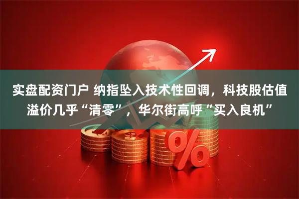 实盘配资门户 纳指坠入技术性回调，科技股估值溢价几乎“清零”，华尔街高呼“买入良机”