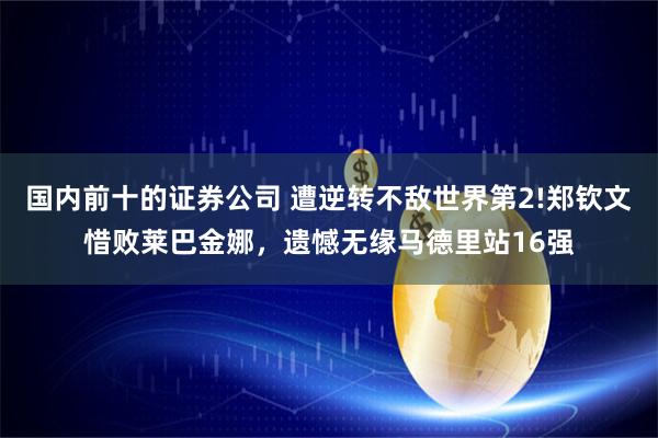 国内前十的证券公司 遭逆转不敌世界第2!郑钦文惜败莱巴金娜，遗憾无缘马德里站16强