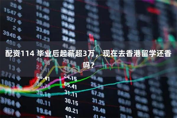 配资114 毕业后起薪超3万，现在去香港留学还香吗？