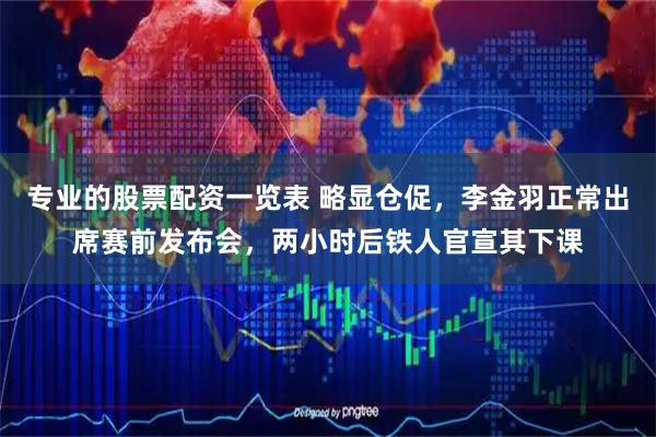 专业的股票配资一览表 略显仓促，李金羽正常出席赛前发布会，两小时后铁人官宣其下课
