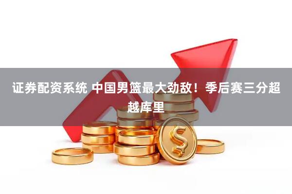 证券配资系统 中国男篮最大劲敌！季后赛三分超越库里