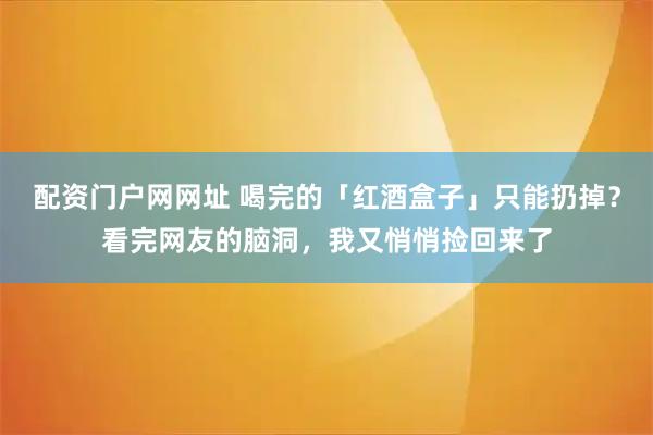 配资门户网网址 喝完的「红酒盒子」只能扔掉？看完网友的脑洞，我又悄悄捡回来了