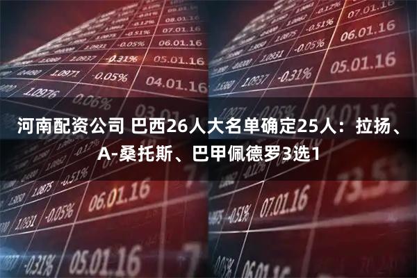 河南配资公司 巴西26人大名单确定25人：拉扬、A-桑托斯、巴甲佩德罗3选1
