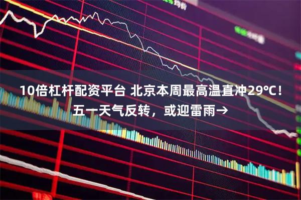 10倍杠杆配资平台 北京本周最高温直冲29℃！五一天气反转，或迎雷雨→