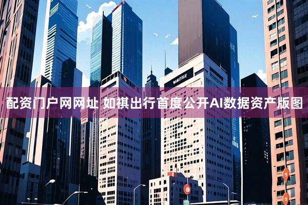 配资门户网网址 如祺出行首度公开AI数据资产版图