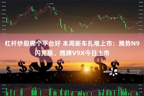 杠杆炒股哪个平台好 本周新车扎堆上市：腾势N9闪充版、魏牌V9X今日上市