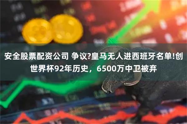 安全股票配资公司 争议?皇马无人进西班牙名单!创世界杯92年历史，6500万中卫被弃