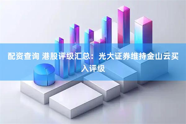 配资查询 港股评级汇总：光大证券维持金山云买入评级
